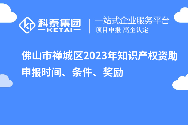 佛山市禪城區(qū)2023年知識產(chǎn)權(quán)資助申報時間、條件、獎勵