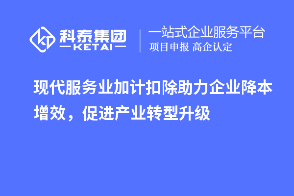 現(xiàn)代服務(wù)業(yè)加計扣除助力企業(yè)降本增效，促進產(chǎn)業(yè)轉(zhuǎn)型升級