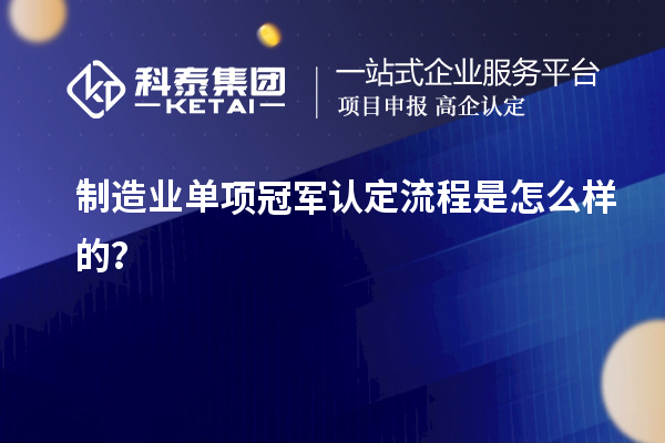 制造業(yè)單項冠軍認(rèn)定流程是怎么樣的？