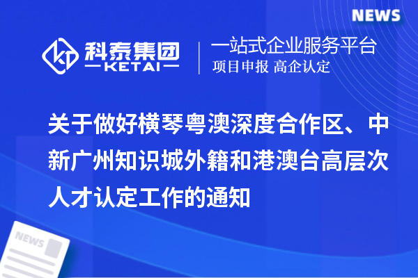 關(guān)于做好橫琴粵澳深度合作區(qū)、中新廣州知識(shí)城外籍和港澳臺(tái)高層次人才認(rèn)定工作的通知