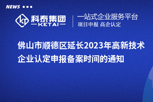 佛山市順德區(qū)延長2023年高新技術(shù)企業(yè)認(rèn)定申報備案時間的通知