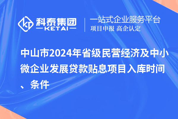 中山市2024年省級民營經(jīng)濟及中小微企業(yè)發(fā)展貸款貼息項目入庫時間、條件