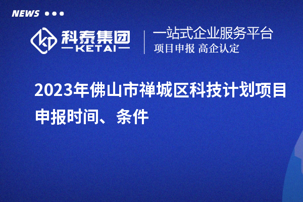 2023年佛山市禪城區(qū)科技計劃項目申報時間、條件