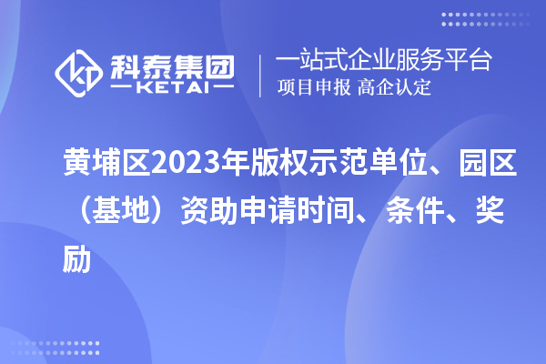 黃埔區(qū)2023年版權(quán)示范單位、園區(qū)（基地）資助申請時間、條件、獎勵