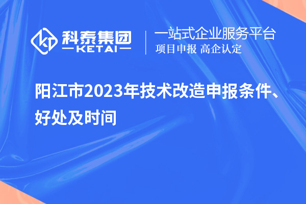  陽(yáng)江市2023年技術(shù)改造申報(bào)條件、好處及時(shí)間