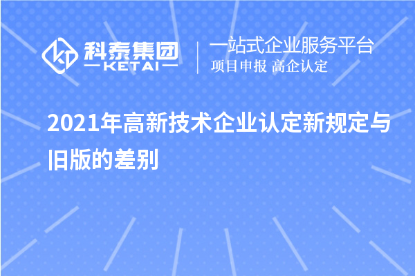 2021年高新技術(shù)企業(yè)認(rèn)定新規(guī)定與舊版的差別