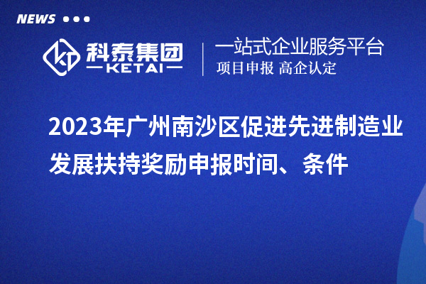 2023年廣州南沙區(qū)促進先進制造業(yè)發(fā)展扶持獎勵申報時間、條件