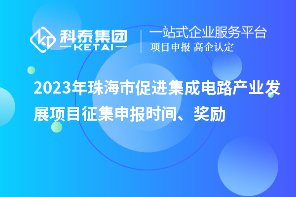 2023年珠海市促進集成電路產業(yè)發(fā)展項目征集申報時間、獎勵