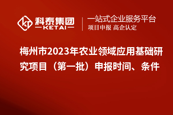 梅州市2023年農(nóng)業(yè)領(lǐng)域應(yīng)用基礎(chǔ)研究項(xiàng)目（第一批）申報(bào)時(shí)間、條件