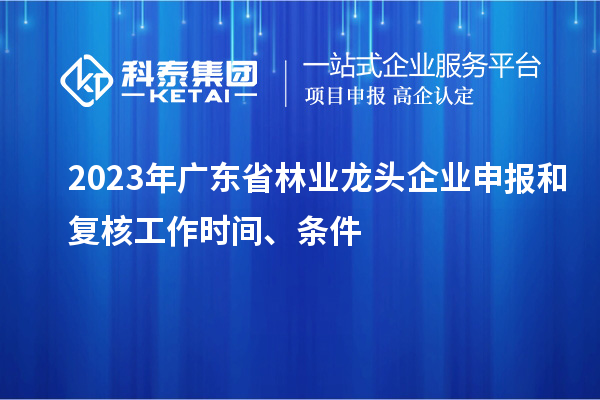 2023年廣東省林業(yè)龍頭企業(yè)申報(bào)和復(fù)核工作時(shí)間、條件