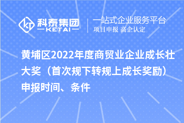 黃埔區(qū)2022年度商貿業(yè)企業(yè)成長壯大獎（首次規(guī)下轉規(guī)上成長獎勵）申報時間、條件