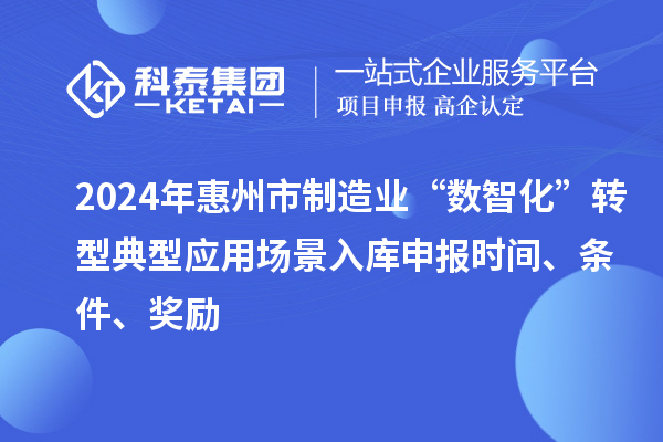 2024年惠州市制造業(yè)“數智化”轉型典型應用場景入庫申報時間、條件、獎勵