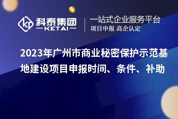 2023年廣州市商業(yè)秘密保護(hù)示范基地建設(shè)項(xiàng)目申報(bào)時(shí)間、條件、補(bǔ)助