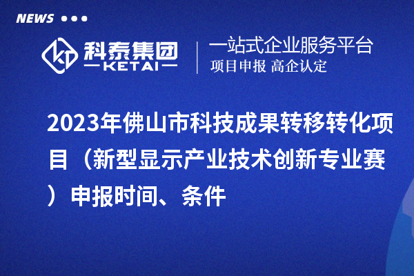 2023年佛山市科技成果轉(zhuǎn)移轉(zhuǎn)化項目（新型顯示產(chǎn)業(yè)技術(shù)創(chuàng)新專業(yè)賽）申報時間、條件