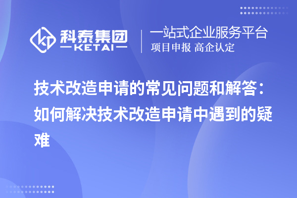 技術(shù)改造申請(qǐng)的常見問題和解答：如何解決技術(shù)改造申請(qǐng)中遇到的疑難