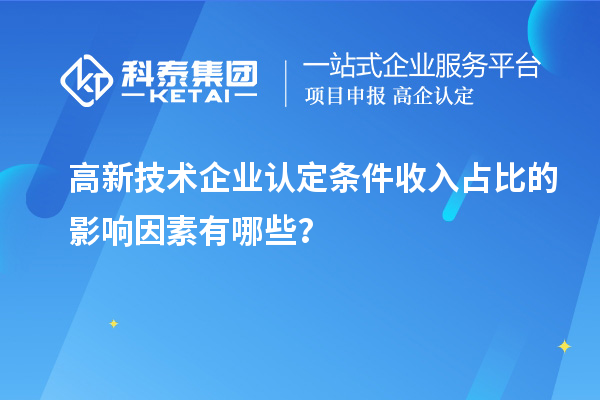 高新技術(shù)企業(yè)認(rèn)定條件收入占比的影響因素有哪些？