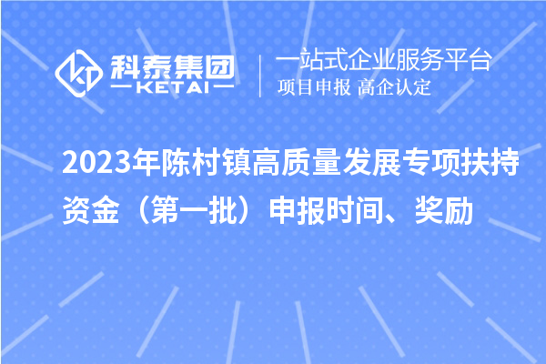 2023年陳村鎮(zhèn)高質(zhì)量發(fā)展專項(xiàng)扶持資金（第一批）申報(bào)時(shí)間、獎(jiǎng)勵(lì)