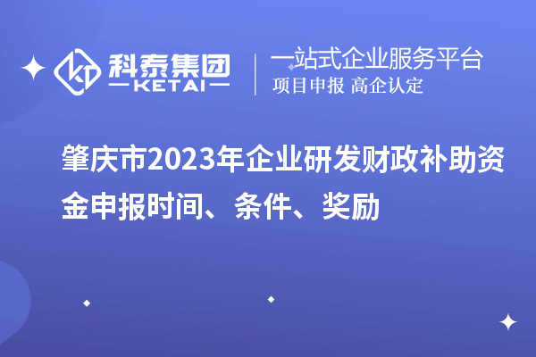 肇慶市2023年企業(yè)研發(fā)財(cái)政補(bǔ)助資金申報(bào)時(shí)間、條件、獎(jiǎng)勵(lì)