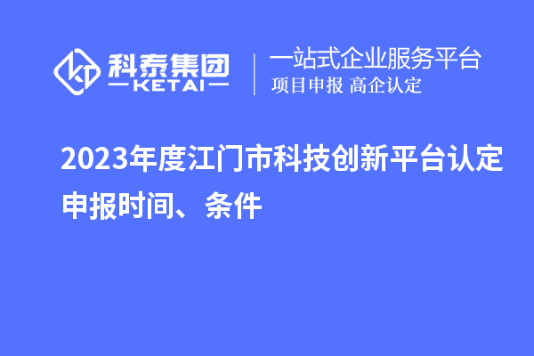 2023年度江門市科技創(chuàng)新平臺認(rèn)定申報(bào)時(shí)間、條件