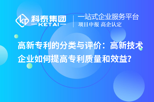 高新專利的分類(lèi)與評(píng)價(jià)：高新技術(shù)企業(yè)如何提高專利質(zhì)量和效益？