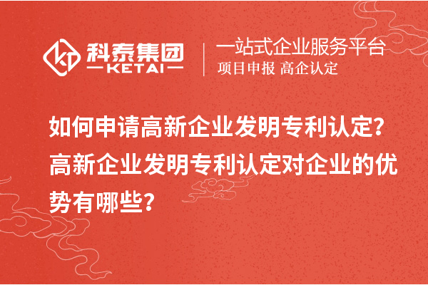 如何申請高新企業(yè)發(fā)明專利認(rèn)定？高新企業(yè)發(fā)明專利認(rèn)定對企業(yè)的優(yōu)勢有哪些？