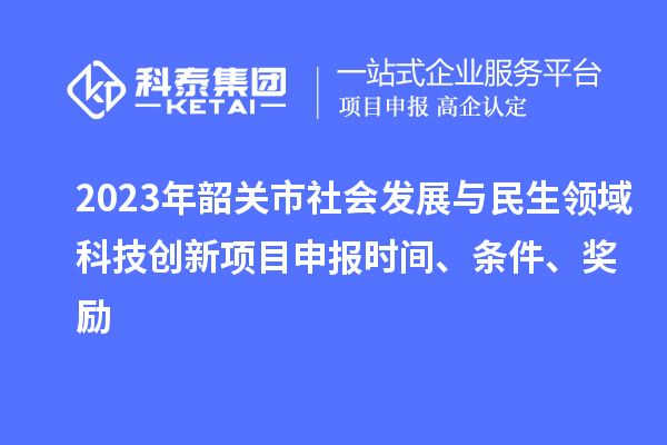 2023年韶關(guān)市社會發(fā)展與民生領(lǐng)域科技創(chuàng)新項目申報時間、條件、獎勵