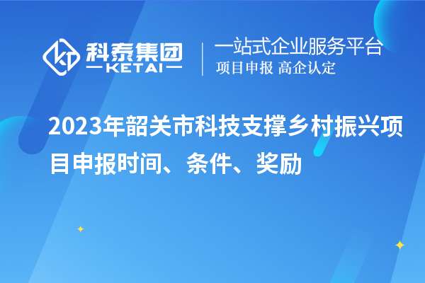 2023年韶關(guān)市科技支撐鄉(xiāng)村振興項目申報時間、條件、獎勵