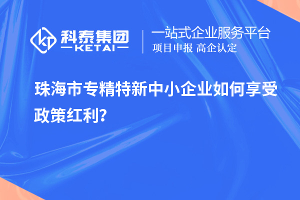 珠海市專精特新中小企業(yè)如何享受政策紅利？