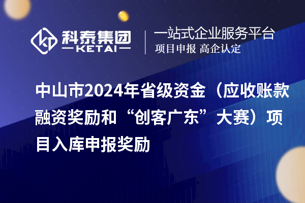 中山市2024年省級資金（應(yīng)收賬款融資獎勵和“創(chuàng)客廣東”大賽）項目入庫申報時間、獎勵