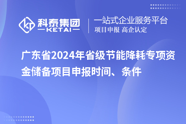 廣東省2024年省級節(jié)能降耗專項資金儲備<a href=http://armta.com/shenbao.html target=_blank class=infotextkey>項目申報</a>時間、條件