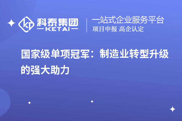 國(guó)家級(jí)單項(xiàng)冠軍：制造業(yè)轉(zhuǎn)型升級(jí)的強(qiáng)大助力