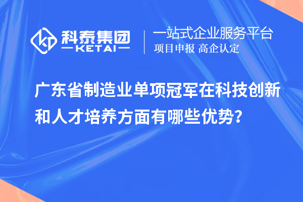 廣東省制造業(yè)單項(xiàng)冠軍在科技創(chuàng)新和人才培養(yǎng)方面有哪些優(yōu)勢(shì)？