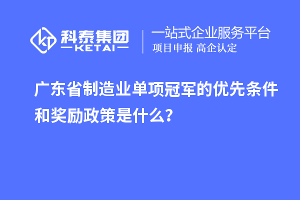 廣東省制造業(yè)單項冠軍的優(yōu)先條件和獎勵政策是什么？