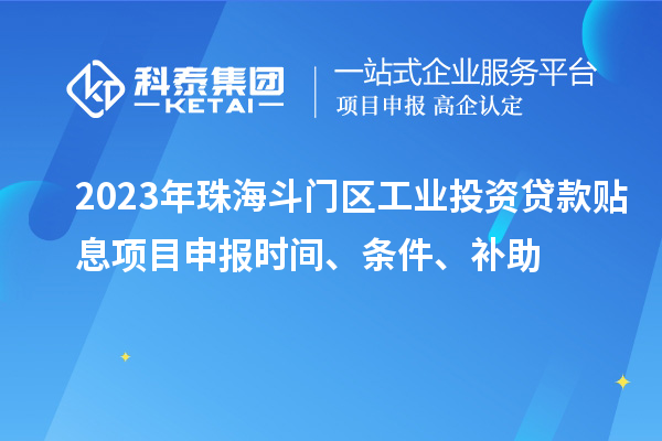 2023年珠海斗門區(qū)工業(yè)投資貸款貼息項(xiàng)目申報(bào)時(shí)間、條件、補(bǔ)助