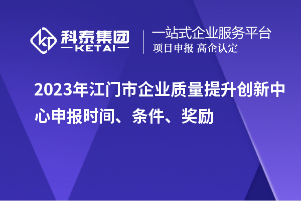 2023年江門市企業(yè)質(zhì)量提升創(chuàng)新中心申報時間、條件、獎勵