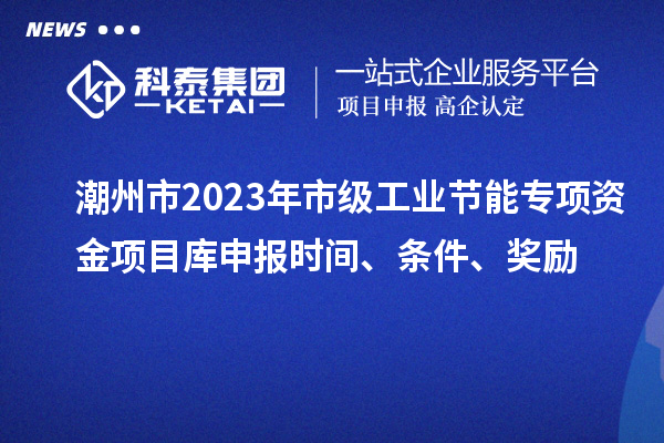 潮州市2023年市級工業(yè)節(jié)能專項資金項目庫申報時間、條件、獎勵