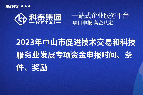 2023年中山市促進技術交易和科技服務業(yè)發(fā)展專項資金申報時間、條件、獎勵