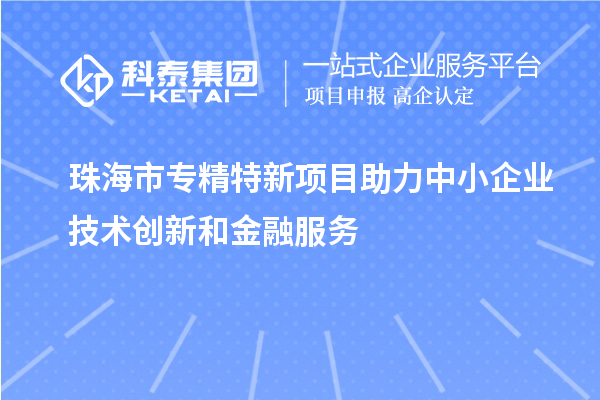 珠海市專精特新項目助力中小企業(yè)技術(shù)創(chuàng)新和金融服務(wù)