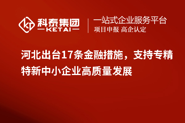 河北出臺(tái)17條金融措施，支持專精特新中小企業(yè)高質(zhì)量發(fā)展