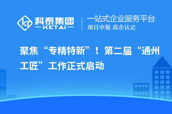 聚焦“專精特新”！第二屆“通州工匠”工作正式啟動(dòng)