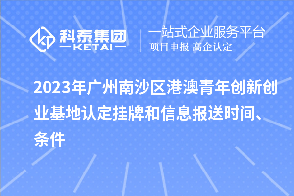 2023年廣州南沙區(qū)港澳青年創(chuàng)新創(chuàng)業(yè)基地認(rèn)定掛牌和信息報(bào)送時(shí)間、條件