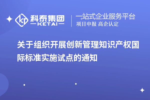 關(guān)于組織開展創(chuàng)新管理知識產(chǎn)權(quán)國際標準實施試點的通知