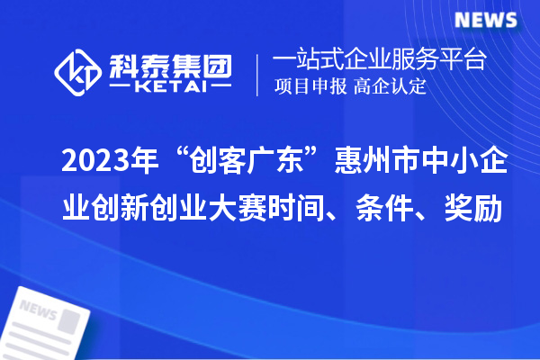 2023年“創(chuàng)客廣東”惠州市中小企業(yè)創(chuàng)新創(chuàng)業(yè)大賽時間、條件、獎勵