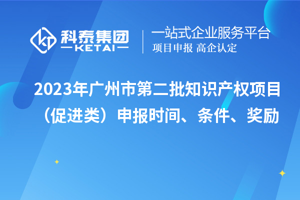 2023年廣州市第二批知識(shí)產(chǎn)權(quán)項(xiàng)目（促進(jìn)類）申報(bào)時(shí)間、條件、獎(jiǎng)勵(lì)