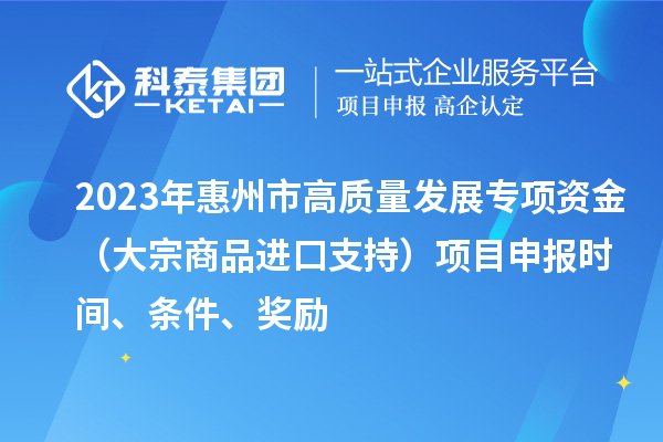 2023年惠州市高質(zhì)量發(fā)展專項(xiàng)資金（大宗商品進(jìn)口支持）項(xiàng)目申報(bào)時(shí)間、條件、獎(jiǎng)勵(lì)