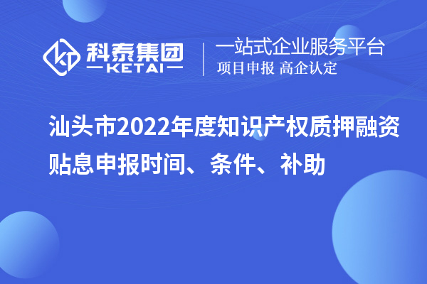 汕頭市2022年度知識產(chǎn)權(quán)質(zhì)押融資貼息申報時間、條件、補(bǔ)助