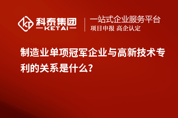 制造業(yè)單項冠軍企業(yè)與高新技術(shù)專利的關(guān)系是什么？