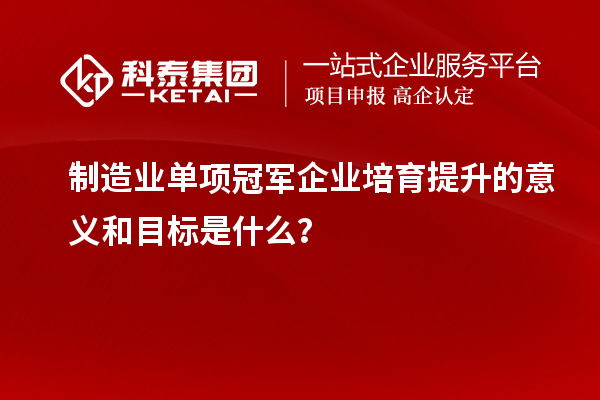 制造業(yè)單項(xiàng)冠軍企業(yè)培育提升的意義和目標(biāo)是什么？