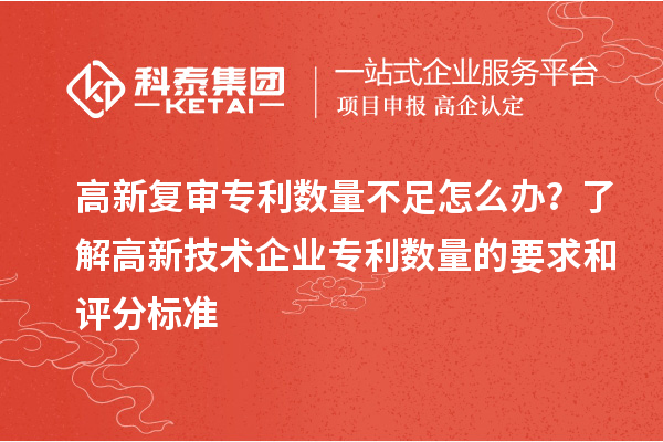 高新復(fù)審專利數(shù)量不足怎么辦？了解高新技術(shù)企業(yè)專利數(shù)量的要求和評分標(biāo)準