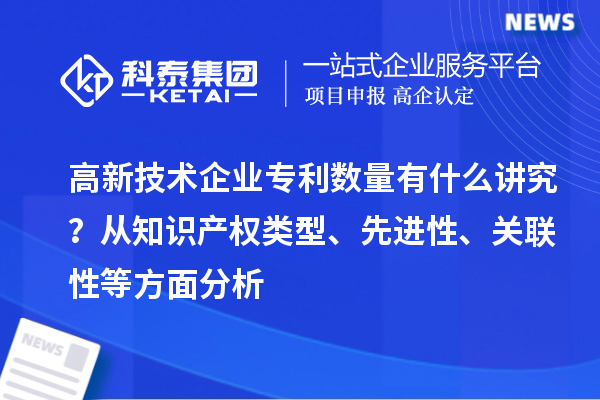 高新技術(shù)企業(yè)專利數(shù)量有什么講究？ 從知識產(chǎn)權(quán)類型、先進(jìn)性、關(guān)聯(lián)性等方面分析